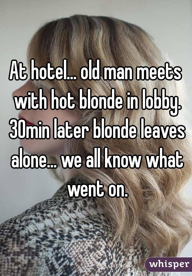 At hotel... old man meets with hot blonde in lobby. 30min later blonde leaves alone... we all know what went on.