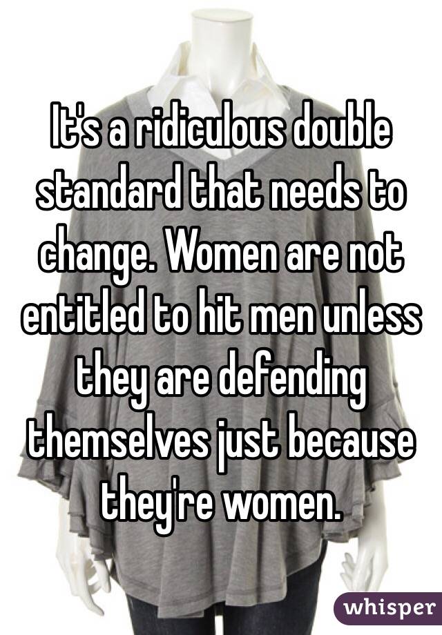 It's a ridiculous double standard that needs to change. Women are not entitled to hit men unless they are defending themselves just because they're women. 