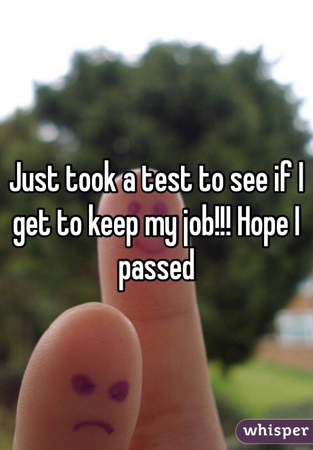 Just took a test to see if I get to keep my job!!! Hope I passed
