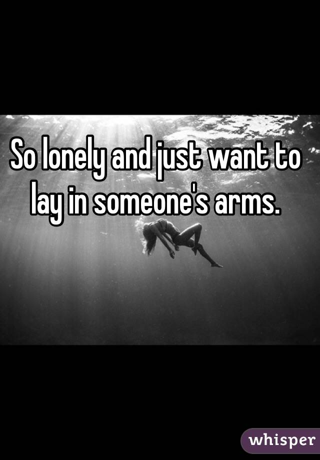 So lonely and just want to lay in someone's arms. 