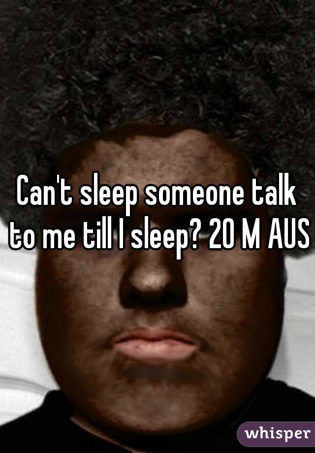 Can't sleep someone talk to me till I sleep? 20 M AUS