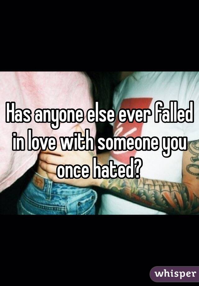 Has anyone else ever falled in love with someone you once hated? 