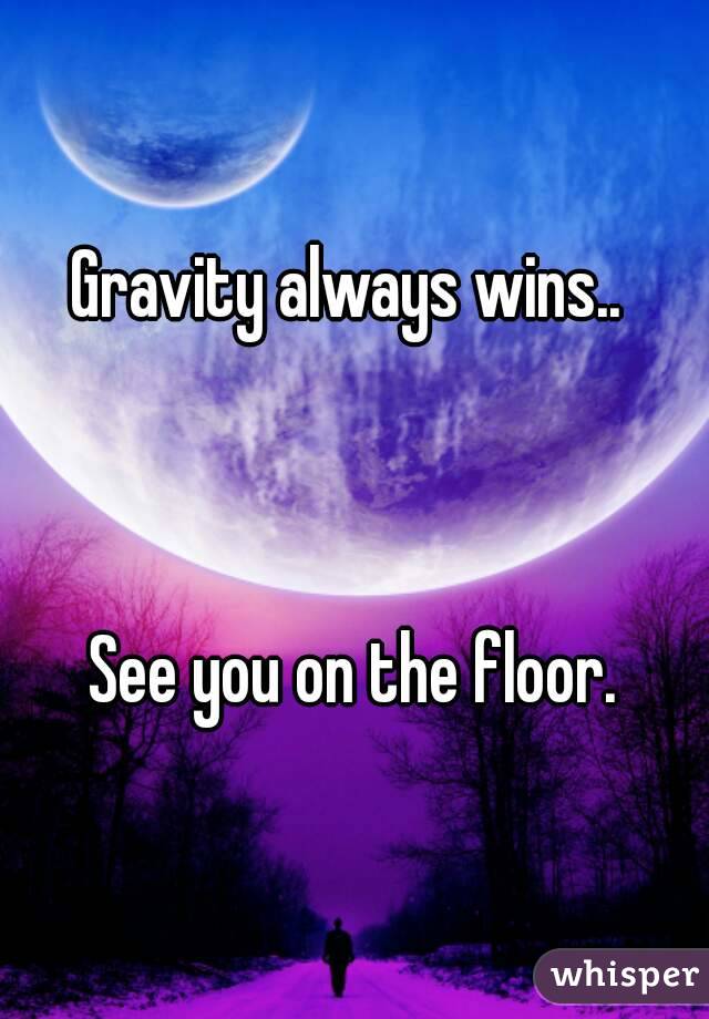 Gravity always wins.. 



 See you on the floor. 