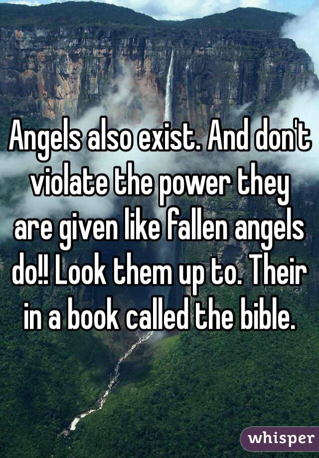 Angels also exist. And don't violate the power they are given like fallen angels do!! Look them up to. Their in a book called the bible. 