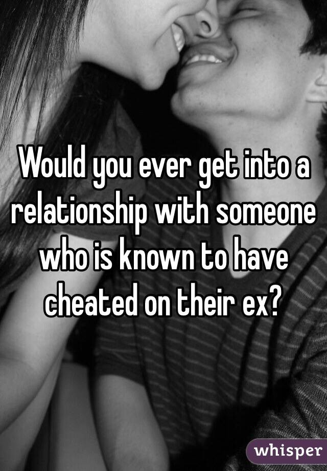 Would you ever get into a relationship with someone who is known to have cheated on their ex?
