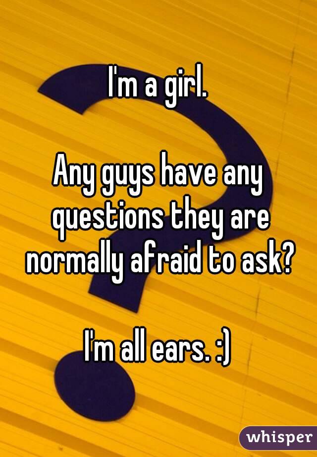 I'm a girl.

Any guys have any questions they are normally afraid to ask?

I'm all ears. :)