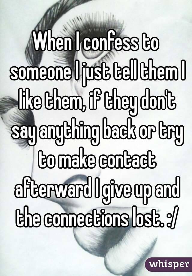 When I confess to someone I just tell them I like them, if they don't say anything back or try to make contact afterward I give up and the connections lost. :/