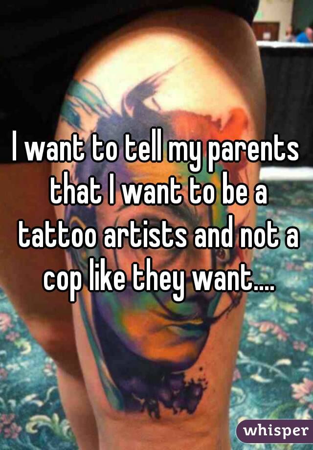 I want to tell my parents that I want to be a tattoo artists and not a cop like they want....