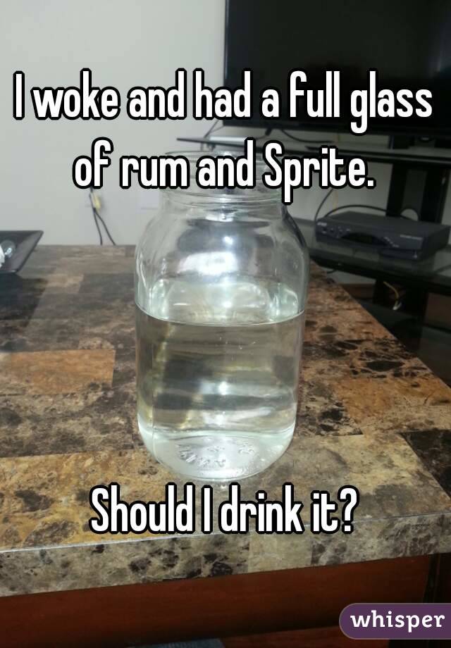 I woke and had a full glass of rum and Sprite. 




Should I drink it?