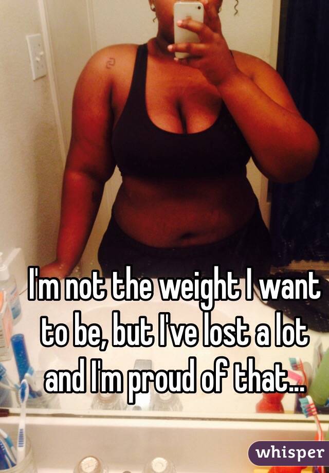 I'm not the weight I want to be, but I've lost a lot and I'm proud of that...