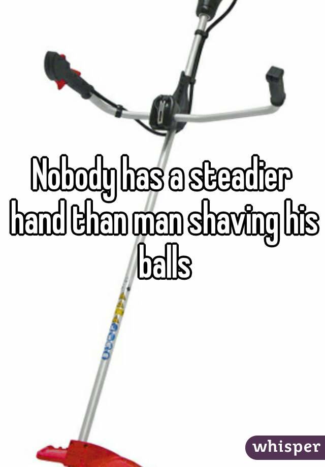 Nobody has a steadier hand than man shaving his balls