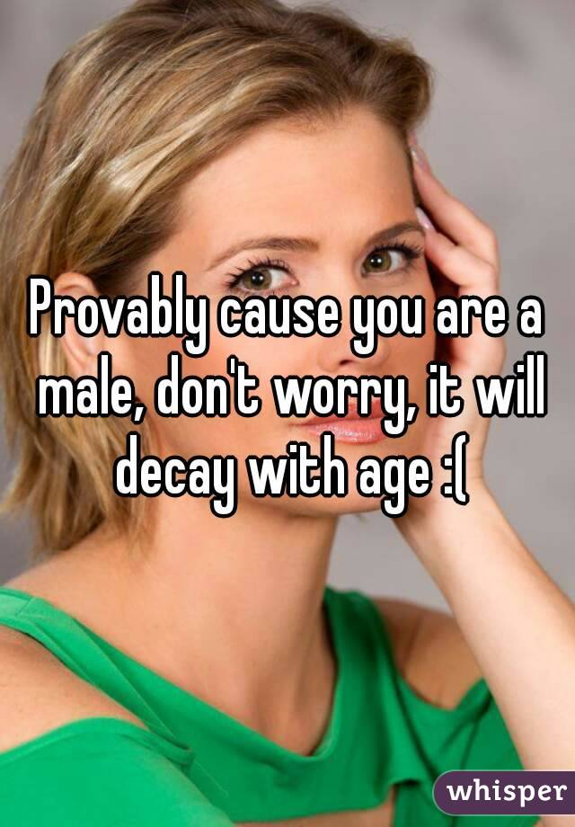 Provably cause you are a male, don't worry, it will decay with age :(