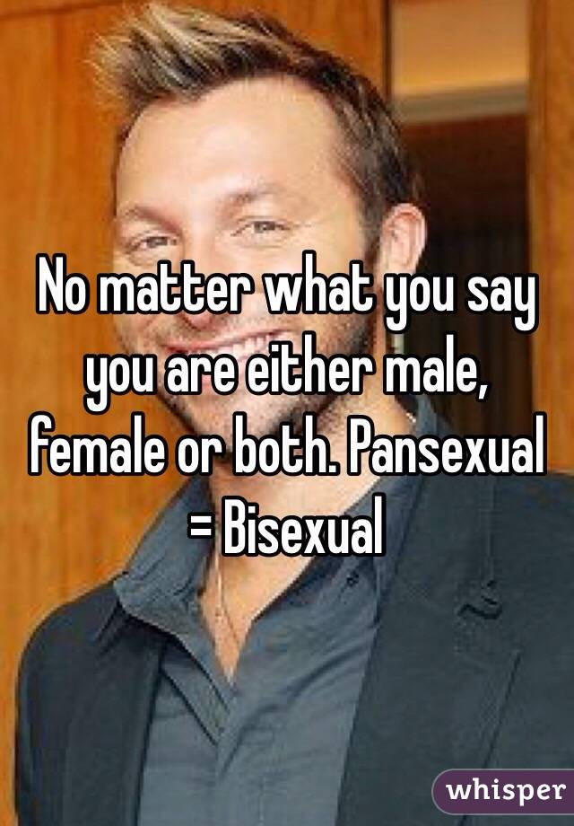 No matter what you say you are either male, female or both. Pansexual = Bisexual