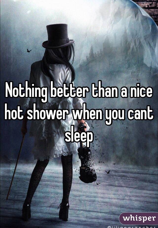 Nothing better than a nice hot shower when you cant sleep 