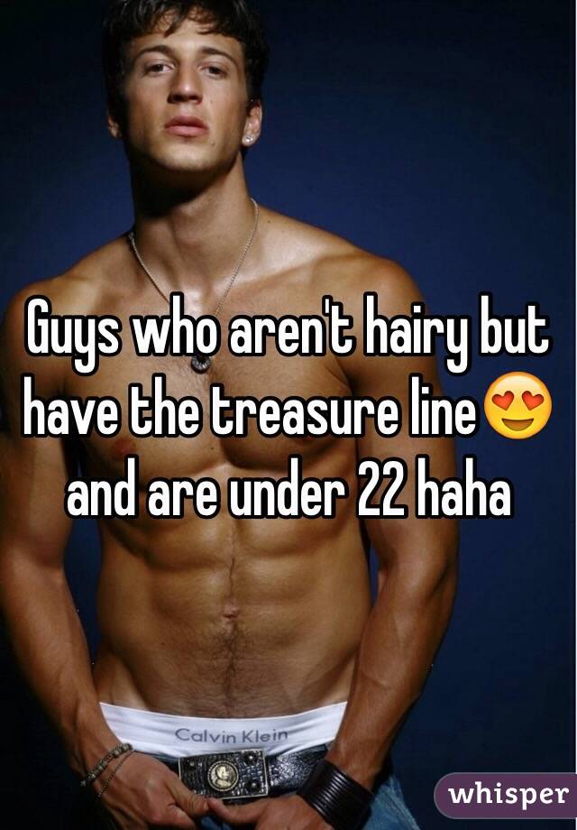 Guys who aren't hairy but have the treasure line😍 and are under 22 haha 