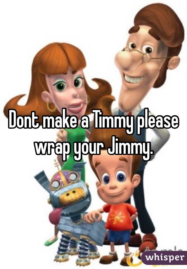 Dont make a Timmy please wrap your Jimmy.