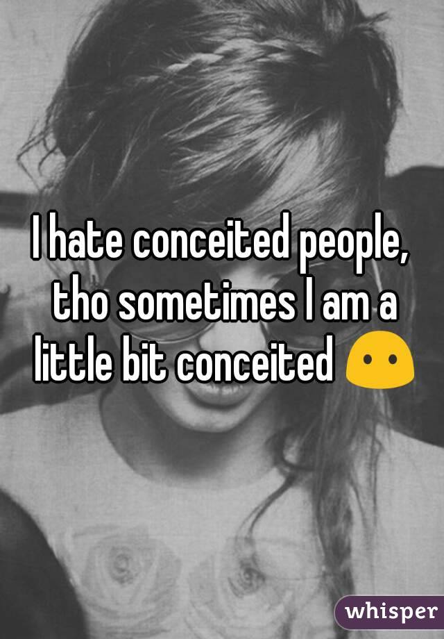 I hate conceited people, tho sometimes I am a little bit conceited 😶