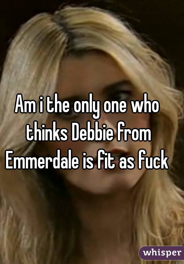 Am i the only one who thinks Debbie from Emmerdale is fit as fuck 