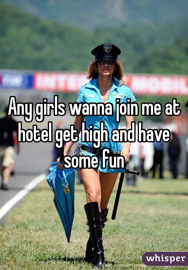 Any girls wanna join me at hotel get high and have some fun 