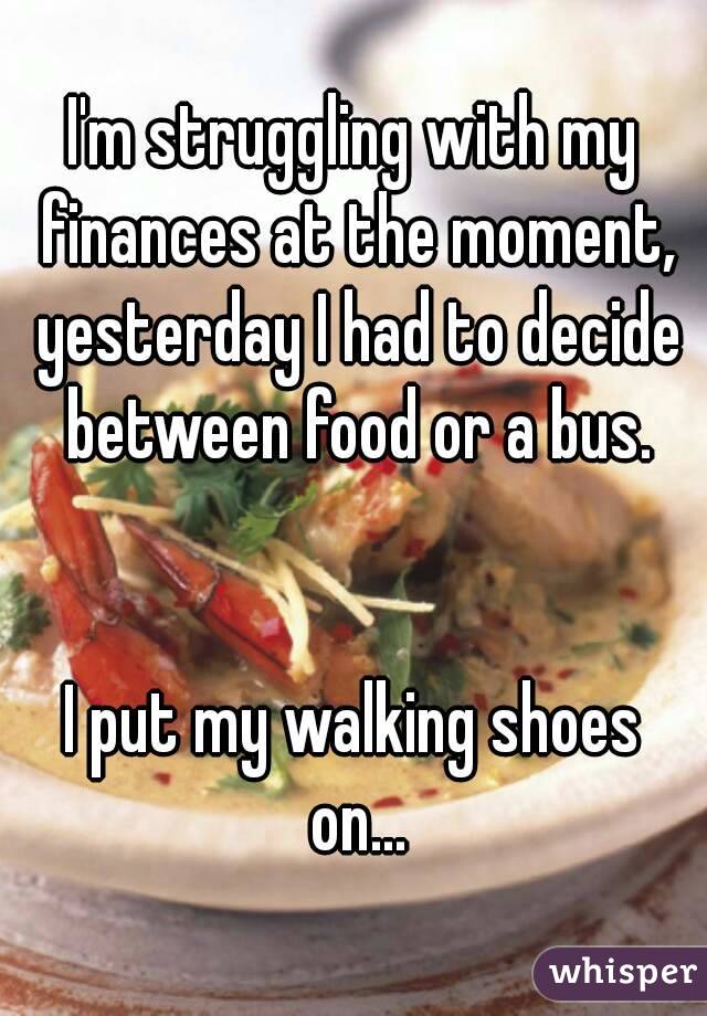 I'm struggling with my finances at the moment, yesterday I had to decide between food or a bus.


I put my walking shoes on...