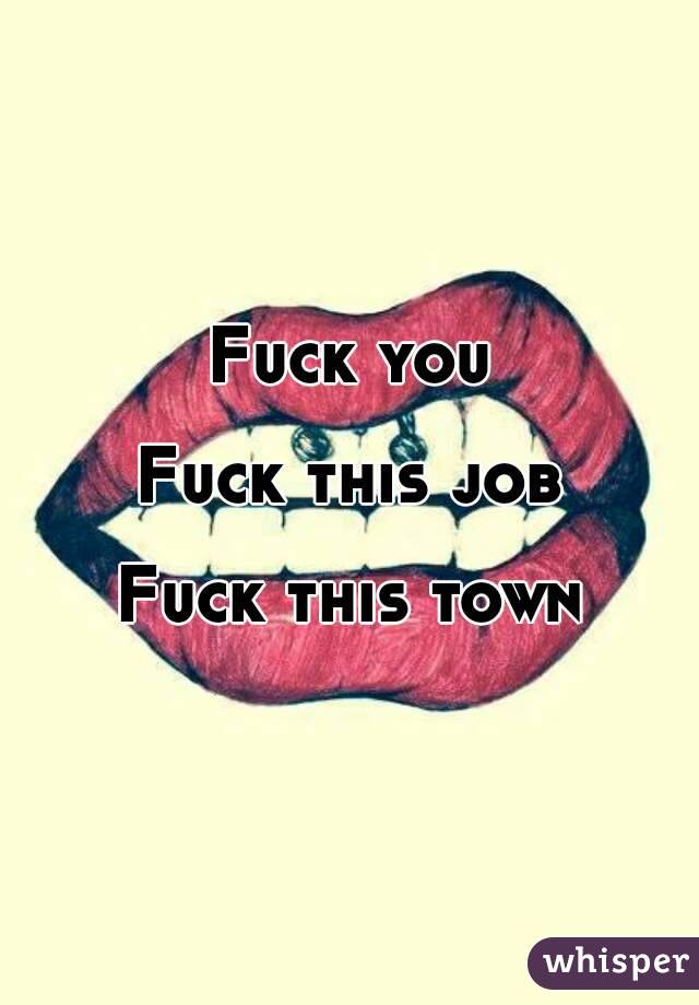 Fuck you

Fuck this job

Fuck this town
