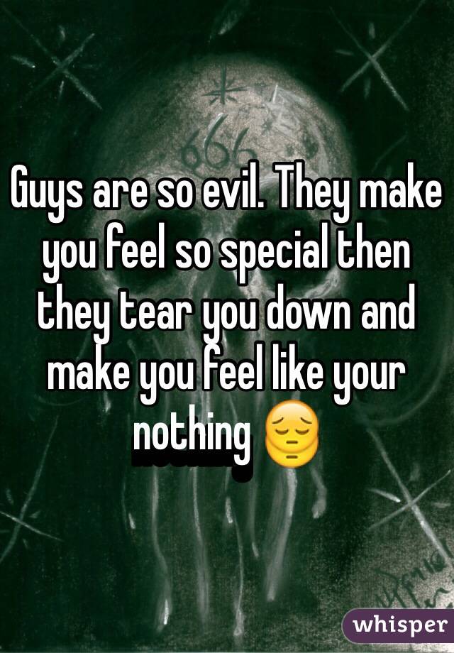 Guys are so evil. They make you feel so special then they tear you down and make you feel like your nothing 😔