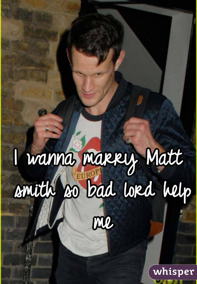 I wanna marry Matt smith so bad lord help me
