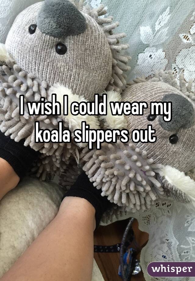 I wish I could wear my koala slippers out