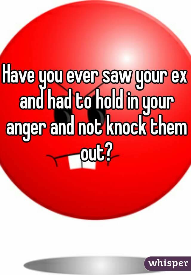 Have you ever saw your ex and had to hold in your anger and not knock them out?