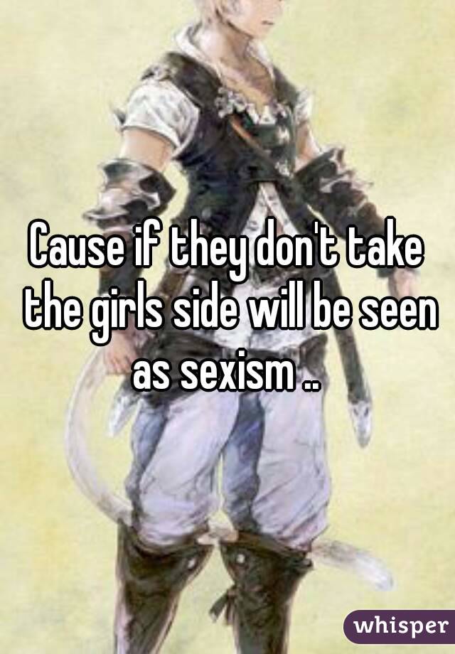 Cause if they don't take the girls side will be seen as sexism .. 