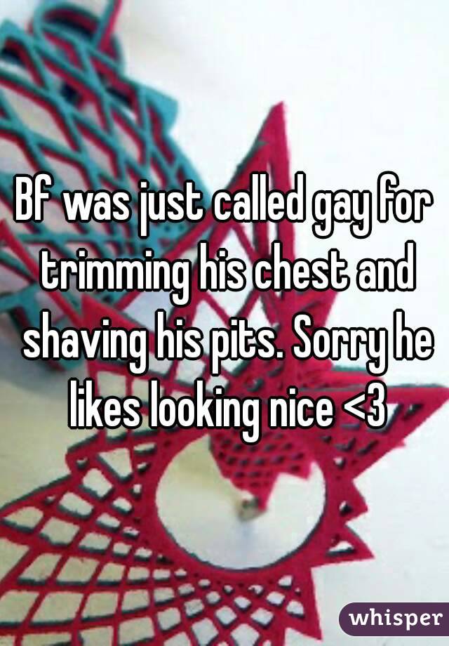 Bf was just called gay for trimming his chest and shaving his pits. Sorry he likes looking nice <3