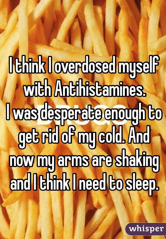 I think I overdosed myself with Antihistamines.
I was desperate enough to get rid of my cold. And now my arms are shaking and I think I need to sleep.