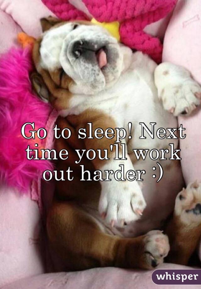 Go to sleep! Next time you'll work out harder :)