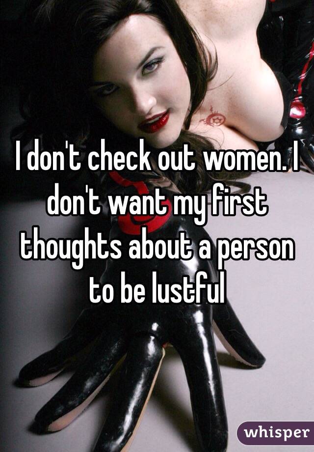 I don't check out women. I don't want my first thoughts about a person to be lustful 