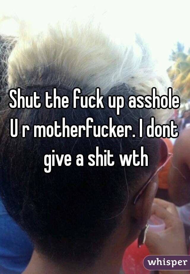 Shut the fuck up asshole
U r motherfucker. I dont give a shit wth