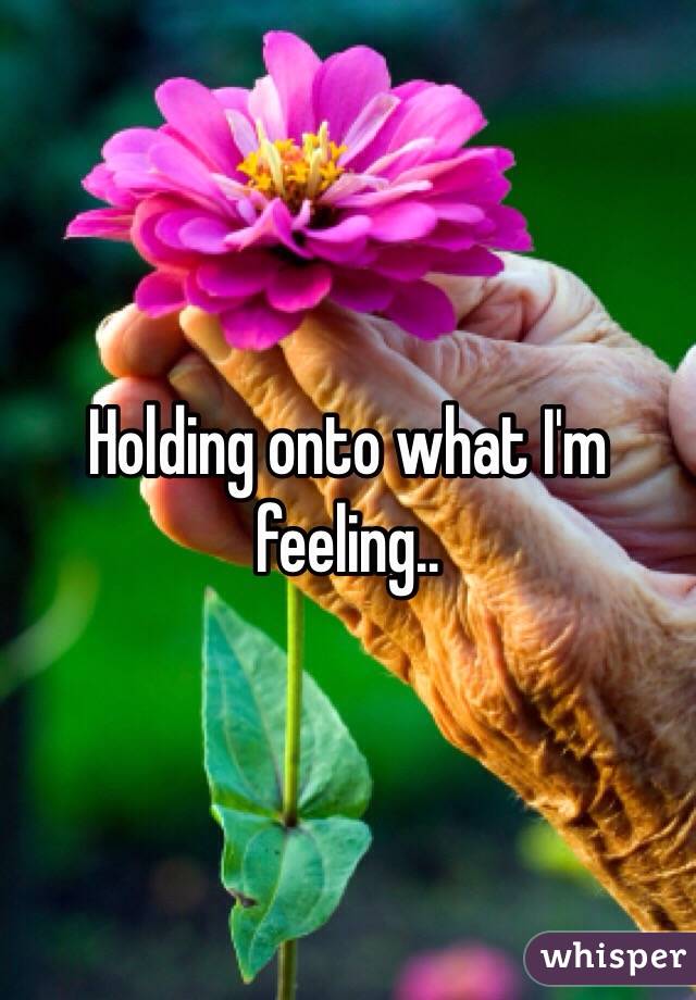 Holding onto what I'm feeling..