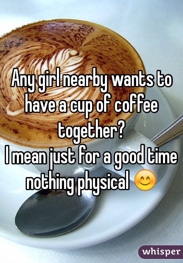 Any girl nearby wants to have a cup of coffee together?
I mean just for a good time nothing physical 😊