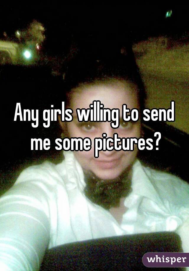 Any girls willing to send me some pictures?