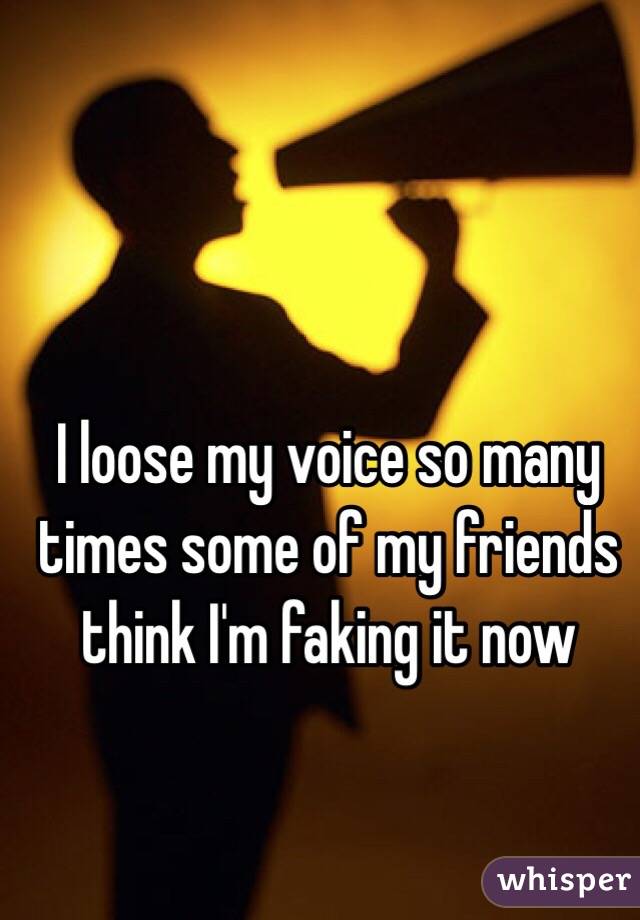I loose my voice so many times some of my friends think I'm faking it now 
