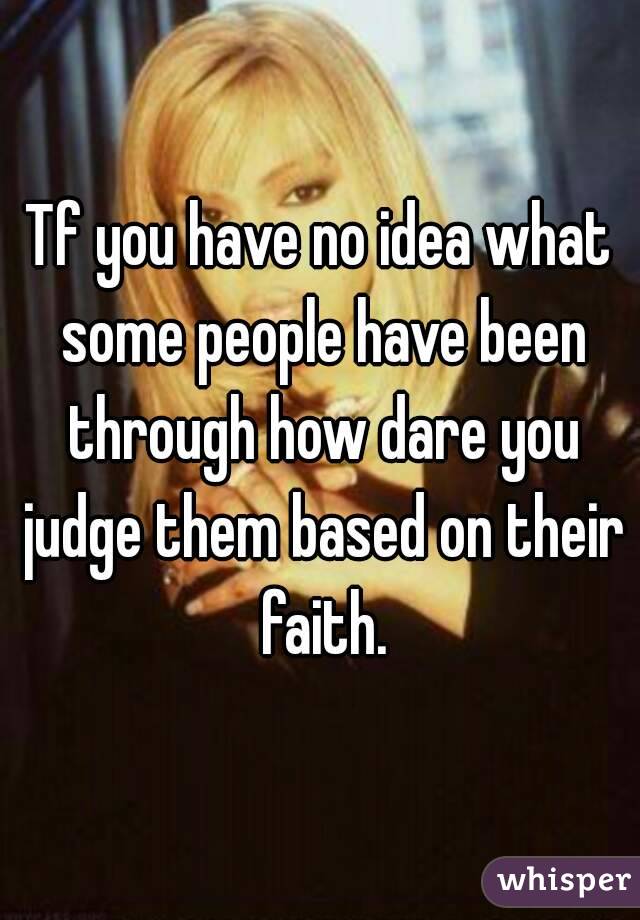Tf you have no idea what some people have been through how dare you judge them based on their faith.