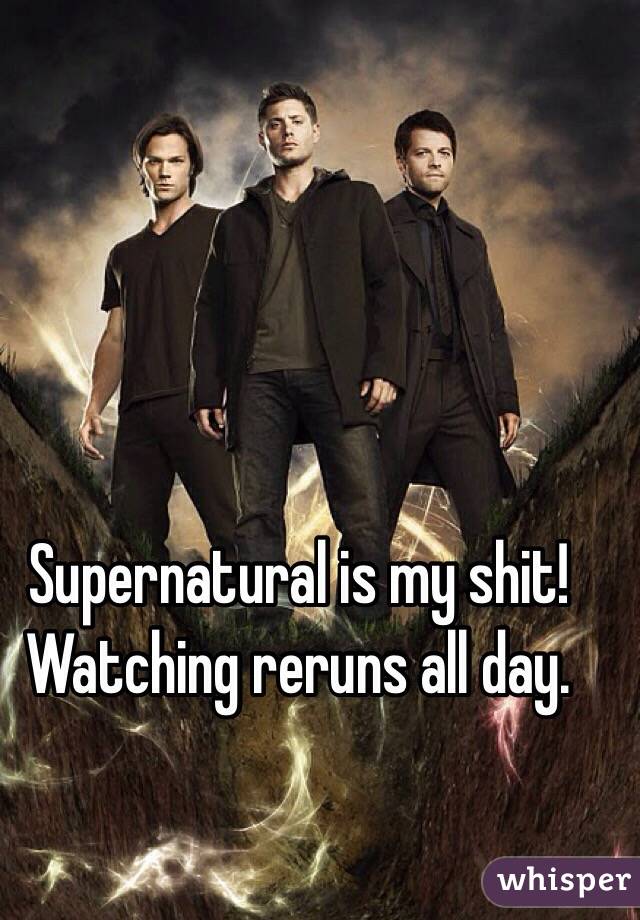 Supernatural is my shit! Watching reruns all day.
