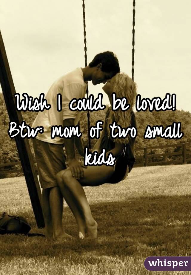 Wish I could be loved!
Btw: mom of two small kids