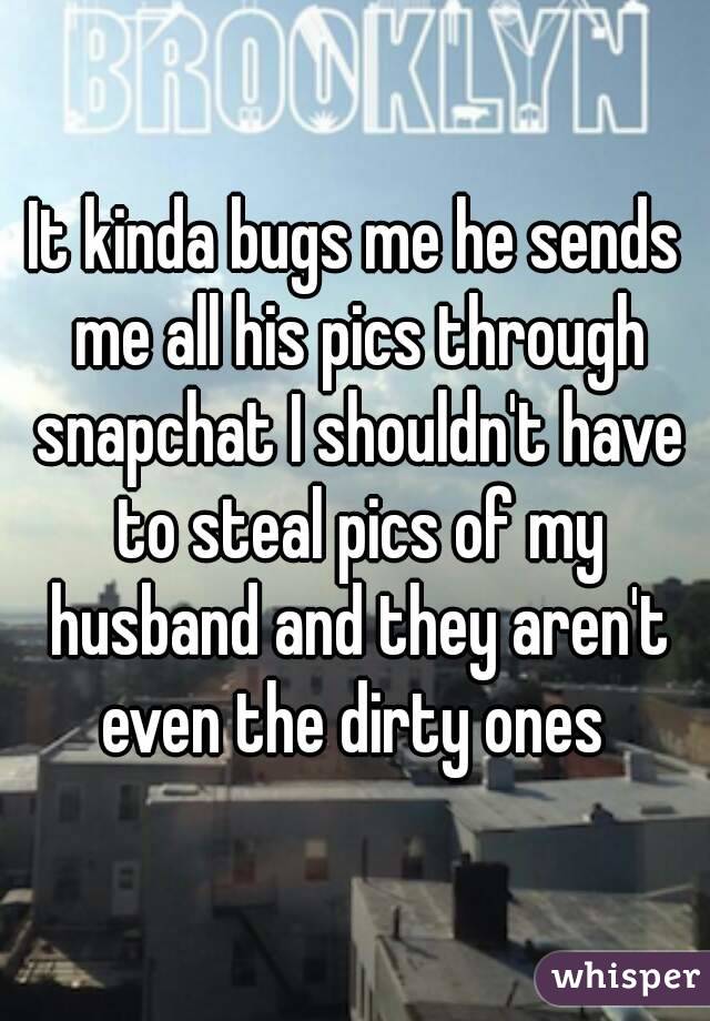 It kinda bugs me he sends me all his pics through snapchat I shouldn't have to steal pics of my husband and they aren't even the dirty ones 