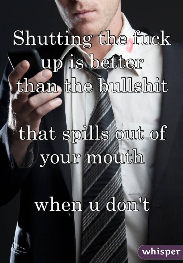 Shutting the fuck up is better  
than the bullshit

that spills out of your mouth

when u don't