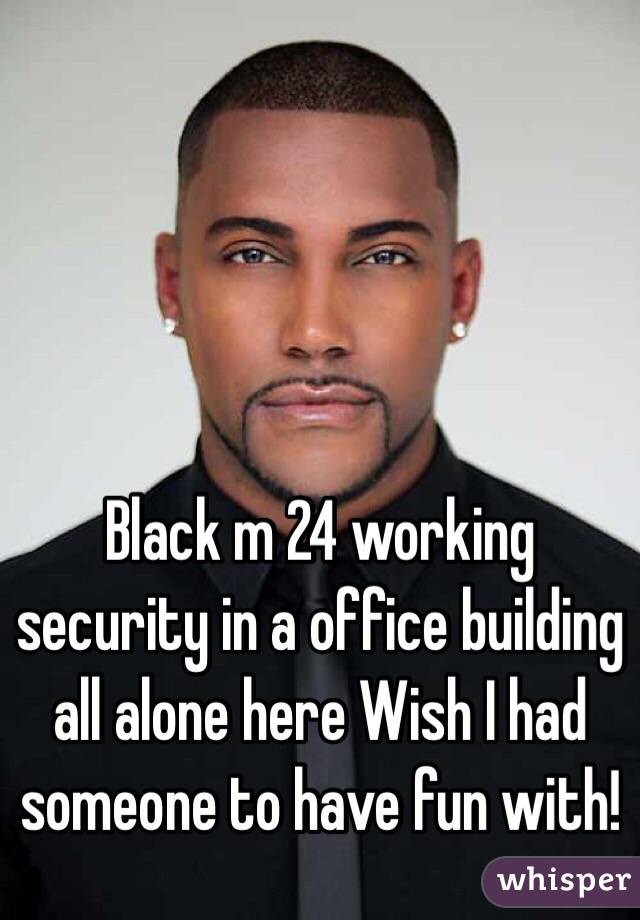 Black m 24 working security in a office building all alone here Wish I had someone to have fun with! 