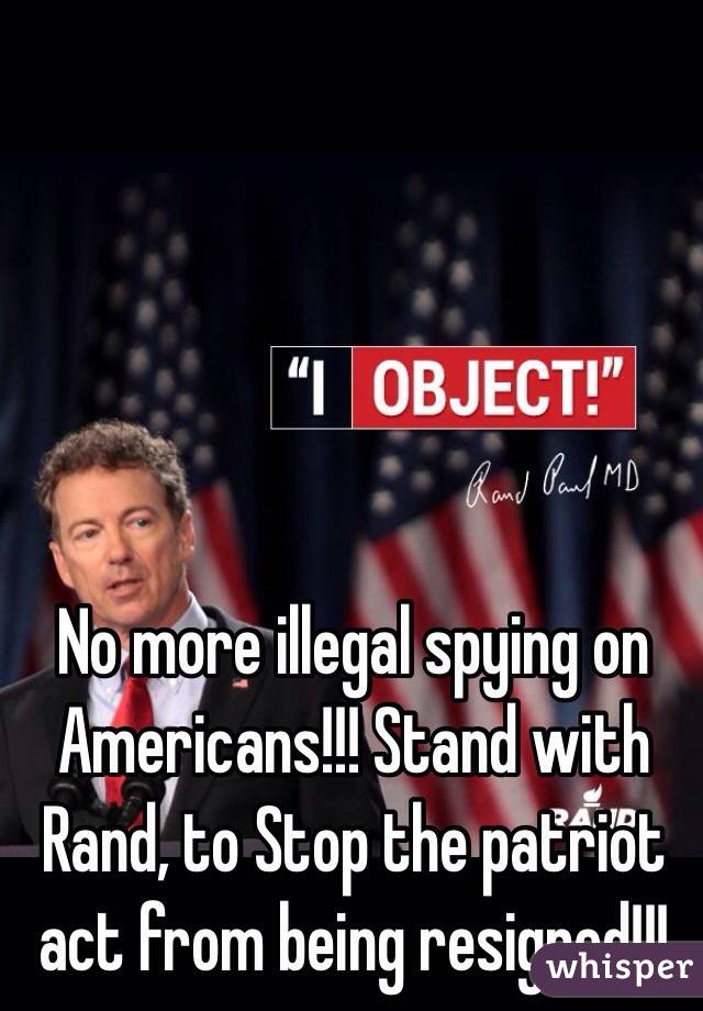 No more illegal spying on Americans!!! Stand with Rand, to Stop the patriot act from being resigned!!!