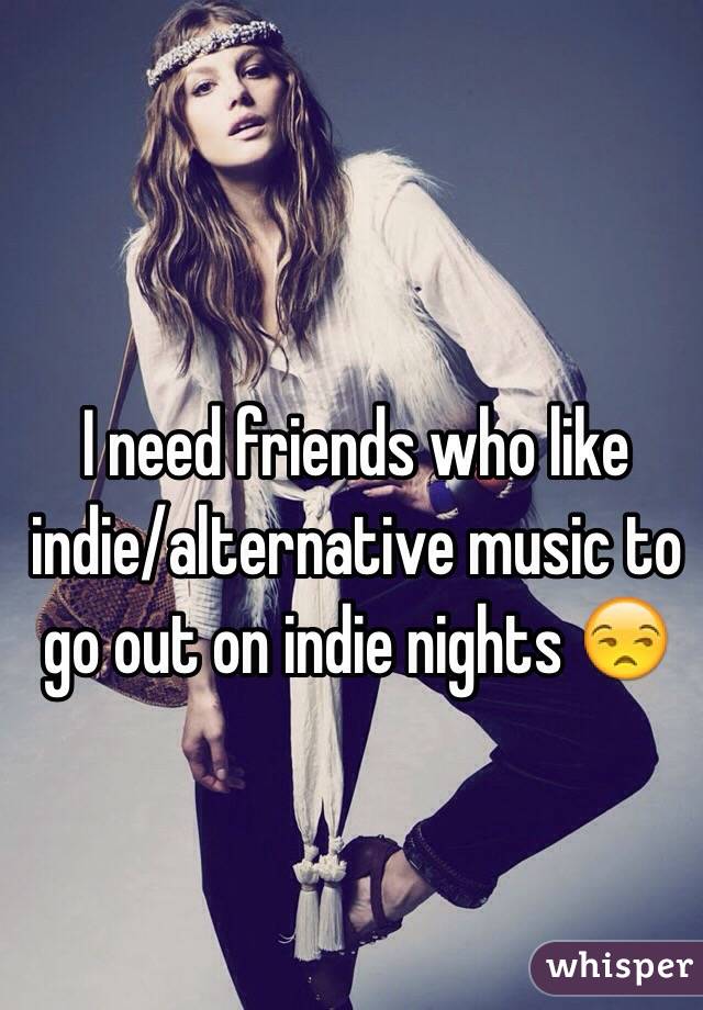 I need friends who like indie/alternative music to go out on indie nights 😒