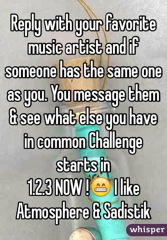Reply with your favorite music artist and if someone has the same one as you. You message them & see what else you have in common Challenge starts in 
1.2.3 NOW !😁 I like Atmosphere & Sadistik 
