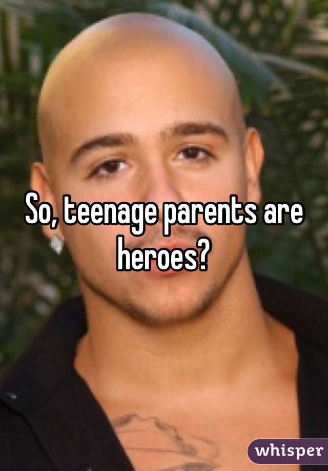 So, teenage parents are heroes?