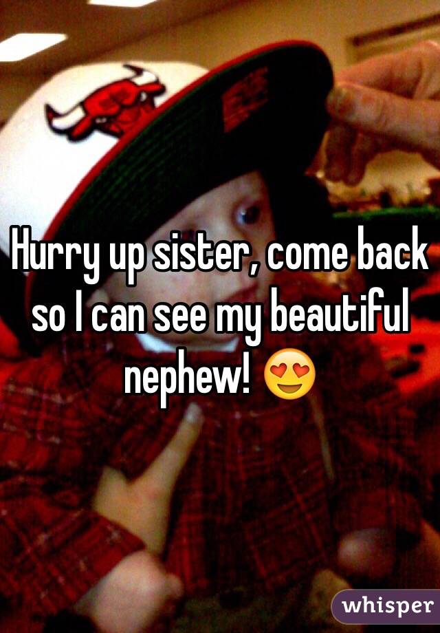 Hurry up sister, come back so I can see my beautiful nephew! ðŸ˜�